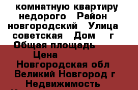 2 комнатную квартиру недорого › Район ­ новгородский › Улица ­ советская › Дом ­ 2г › Общая площадь ­ 40 › Цена ­ 600 000 - Новгородская обл., Великий Новгород г. Недвижимость » Квартиры продажа   . Новгородская обл.,Великий Новгород г.